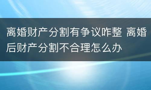 离婚财产分割有争议咋整 离婚后财产分割不合理怎么办