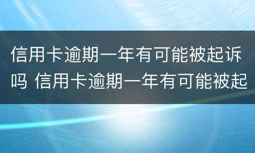 信用卡逾期一年有可能被起诉吗 信用卡逾期一年有可能被起诉吗贴吧