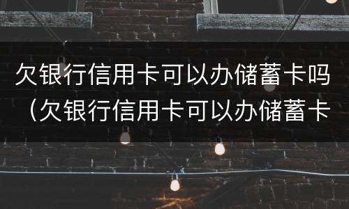 欠银行信用卡可以办储蓄卡吗（欠银行信用卡可以办储蓄卡吗安全吗）