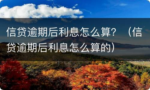 信贷逾期后利息怎么算？（信贷逾期后利息怎么算的）