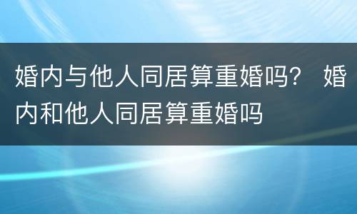 婚内与他人同居算重婚吗？ 婚内和他人同居算重婚吗