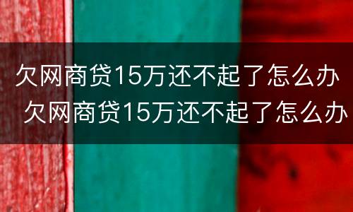 欠网商贷15万还不起了怎么办 欠网商贷15万还不起了怎么办呀