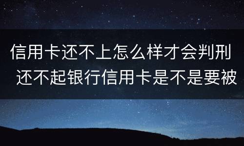 信用卡还不上怎么样才会判刑 还不起银行信用卡是不是要被判刑