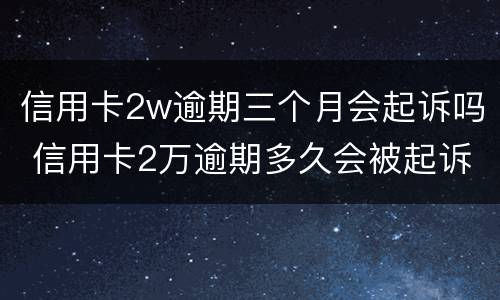 信用卡2w逾期三个月会起诉吗 信用卡2万逾期多久会被起诉