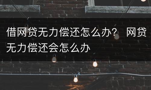 借网贷无力偿还怎么办? 网贷无力偿还会怎么办
