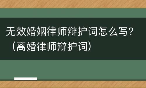 无效婚姻律师辩护词怎么写？（离婚律师辩护词）