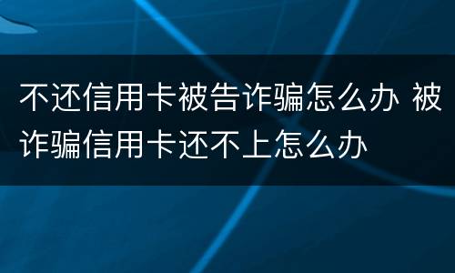 不还信用卡被告诈骗怎么办 被诈骗信用卡还不上怎么办