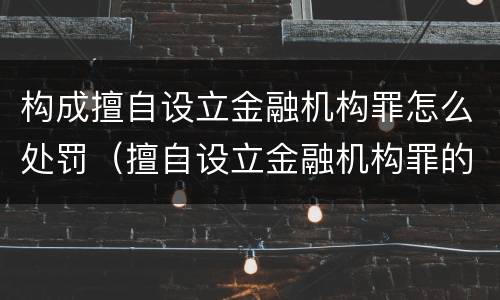 构成擅自设立金融机构罪怎么处罚（擅自设立金融机构罪的犯罪主体）