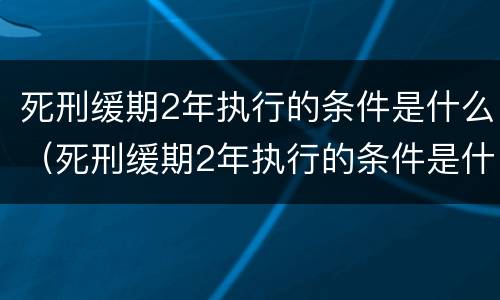 死刑缓期2年执行的条件是什么（死刑缓期2年执行的条件是什么意思）