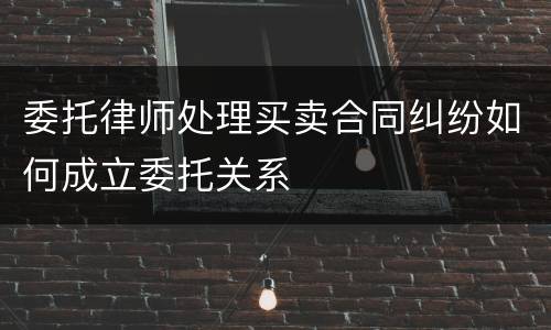 委托律师处理买卖合同纠纷如何成立委托关系