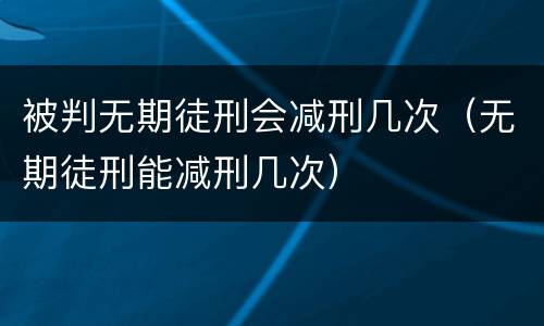 被判无期徒刑会减刑几次（无期徒刑能减刑几次）