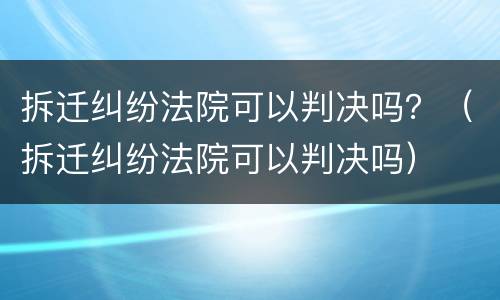 拆迁纠纷法院可以判决吗？（拆迁纠纷法院可以判决吗）