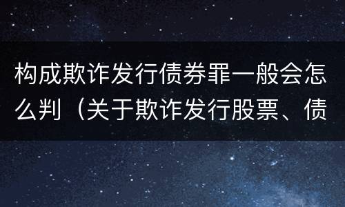 构成欺诈发行债券罪一般会怎么判（关于欺诈发行股票、债券的犯罪构成）