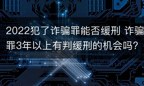 2022犯了诈骗罪能否缓刑 诈骗罪3年以上有判缓刑的机会吗?