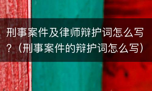 刑事案件及律师辩护词怎么写?（刑事案件的辩护词怎么写）