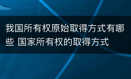 我国所有权原始取得方式有哪些 国家所有权的取得方式