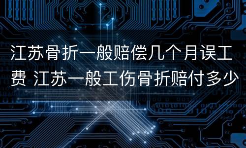 江苏骨折一般赔偿几个月误工费 江苏一般工伤骨折赔付多少
