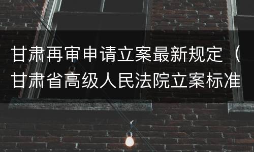 甘肃再审申请立案最新规定（甘肃省高级人民法院立案标准）