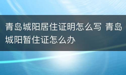 青岛城阳居住证明怎么写 青岛城阳暂住证怎么办