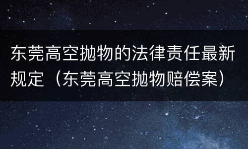 东莞高空抛物的法律责任最新规定（东莞高空抛物赔偿案）