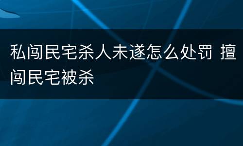 私闯民宅杀人未遂怎么处罚 擅闯民宅被杀