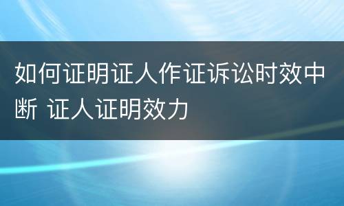 如何证明证人作证诉讼时效中断 证人证明效力