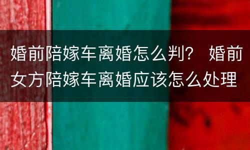 婚前陪嫁车离婚怎么判？ 婚前女方陪嫁车离婚应该怎么处理