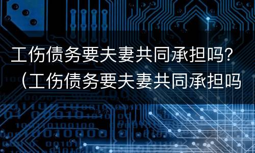 工伤债务要夫妻共同承担吗？（工伤债务要夫妻共同承担吗）