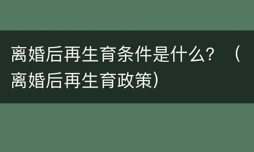 离婚后再生育条件是什么？（离婚后再生育政策）