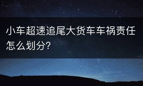小车超速追尾大货车车祸责任怎么划分？
