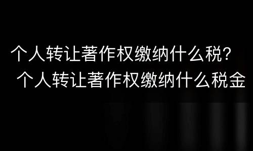 个人转让著作权缴纳什么税？ 个人转让著作权缴纳什么税金