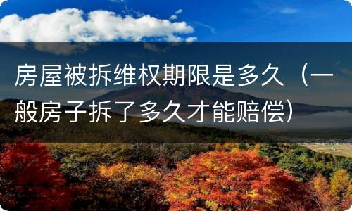 房屋被拆维权期限是多久（一般房子拆了多久才能赔偿）