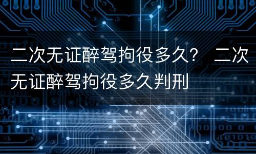 二次无证醉驾拘役多久？ 二次无证醉驾拘役多久判刑