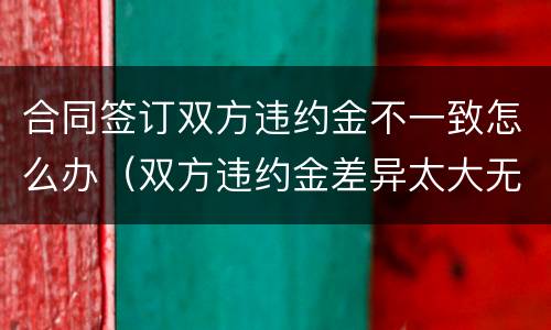 合同签订双方违约金不一致怎么办（双方违约金差异太大无效）