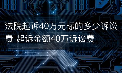 法院起诉40万元标的多少诉讼费 起诉金额40万诉讼费