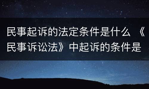民事起诉的法定条件是什么 《民事诉讼法》中起诉的条件是什么?