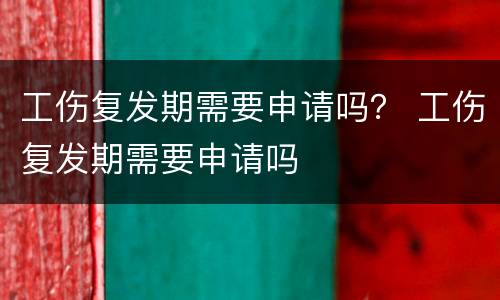 工伤复发期需要申请吗？ 工伤复发期需要申请吗