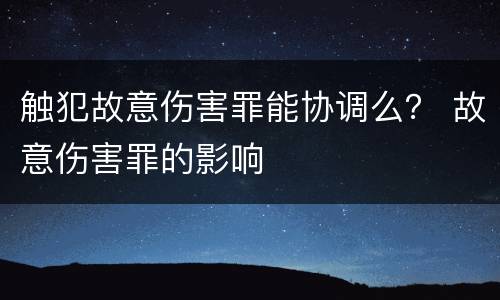 触犯故意伤害罪能协调么？ 故意伤害罪的影响