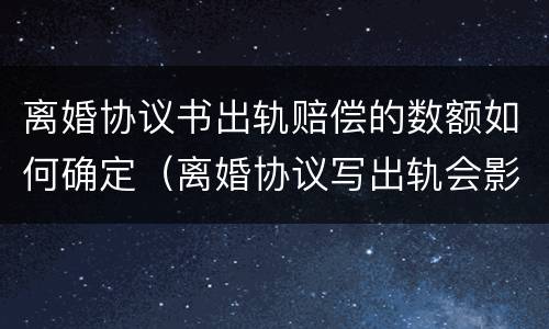 离婚协议书出轨赔偿的数额如何确定（离婚协议写出轨会影响以后吗）