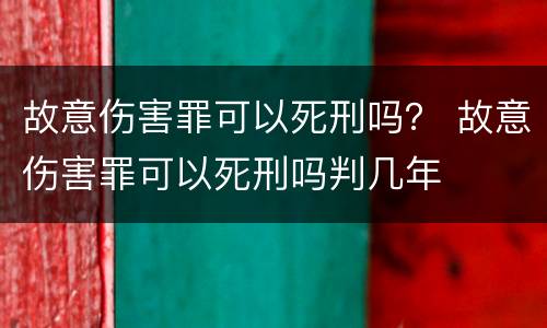 故意伤害罪可以死刑吗？ 故意伤害罪可以死刑吗判几年