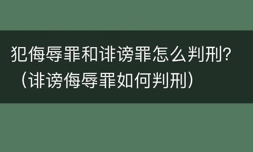 犯侮辱罪和诽谤罪怎么判刑？（诽谤侮辱罪如何判刑）