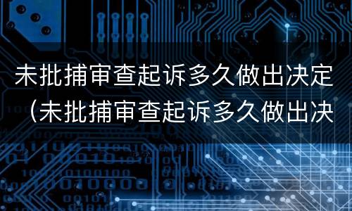 未批捕审查起诉多久做出决定（未批捕审查起诉多久做出决定书）