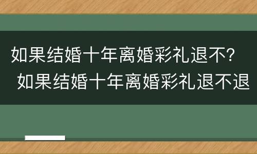 如果结婚十年离婚彩礼退不？ 如果结婚十年离婚彩礼退不退