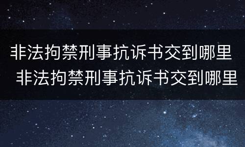 非法拘禁刑事抗诉书交到哪里 非法拘禁刑事抗诉书交到哪里了