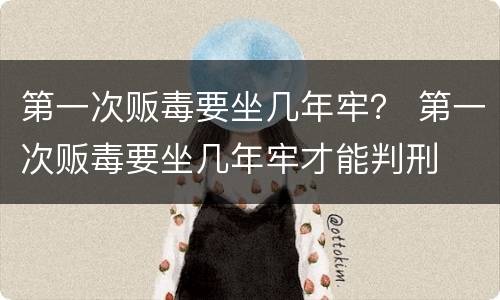 第一次贩毒要坐几年牢？ 第一次贩毒要坐几年牢才能判刑