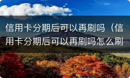 信用卡分期后可以再刷吗（信用卡分期后可以再刷吗怎么刷）