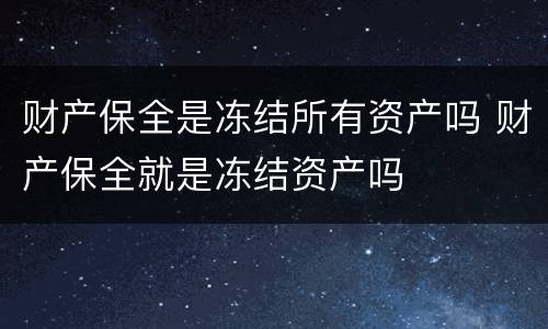 财产保全是冻结所有资产吗 财产保全就是冻结资产吗