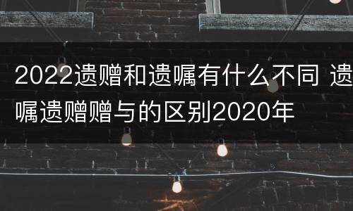 2022遗赠和遗嘱有什么不同 遗嘱遗赠赠与的区别2020年