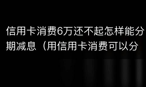 信用卡消费6万还不起怎样能分期减息（用信用卡消费可以分期还吗）