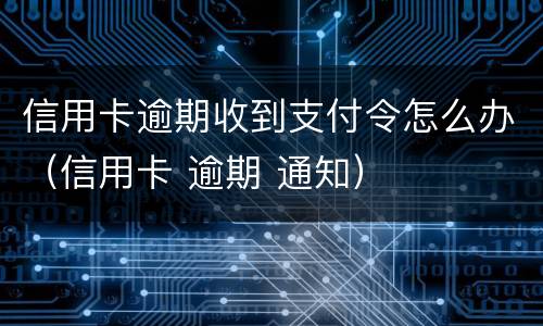 信用卡逾期收到支付令怎么办（信用卡 逾期 通知）